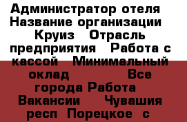 Администратор отеля › Название организации ­ Круиз › Отрасль предприятия ­ Работа с кассой › Минимальный оклад ­ 25 000 - Все города Работа » Вакансии   . Чувашия респ.,Порецкое. с.